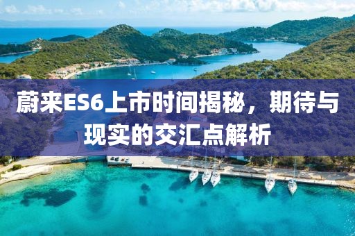 蔚来ES6上市时间揭秘，期待与现实的交汇点解析