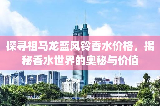 探寻祖马龙蓝风铃香水价格，揭秘香水世界的奥秘与价值