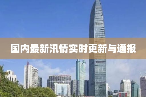 国内最新汛情实时更新与通报