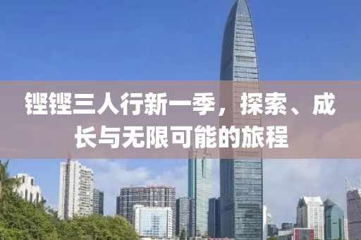 铿铿三人行新一季，探索、成长与无限可能的旅程