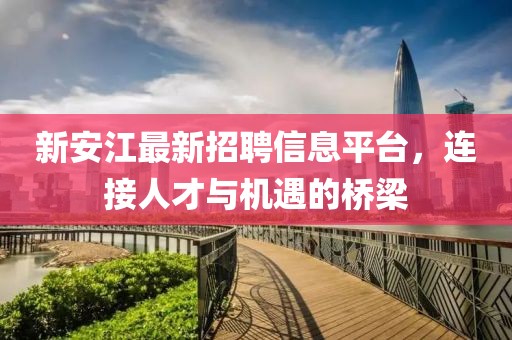 新安江最新招聘信息平台，连接人才与机遇的桥梁