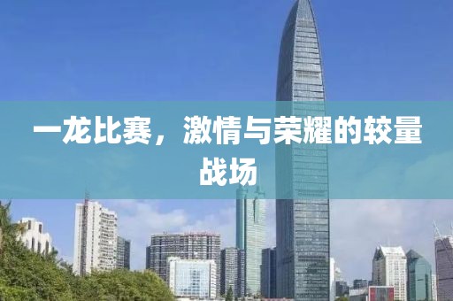 一龙比赛，激情与荣耀的较量战场