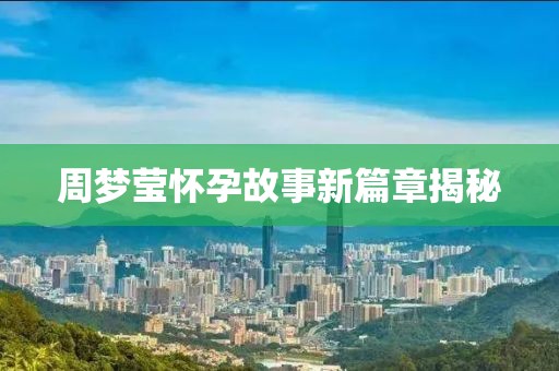 周梦莹怀孕故事新篇章揭秘