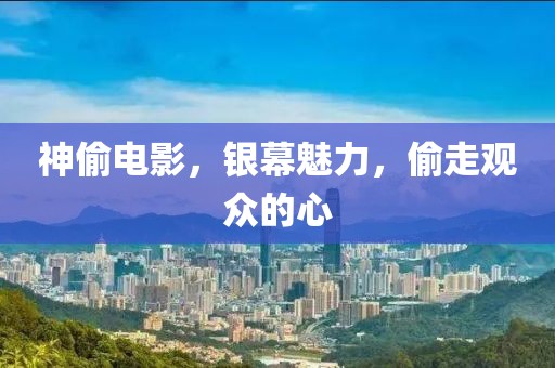 神偷电影，银幕魅力，偷走观众的心