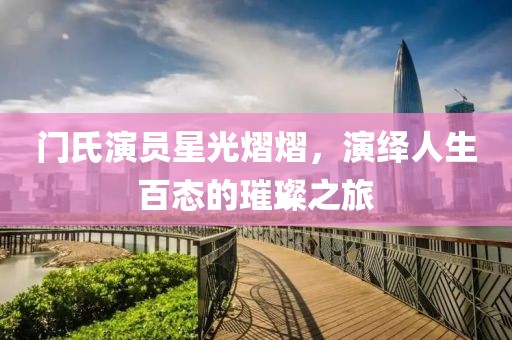 门氏演员星光熠熠，演绎人生百态的璀璨之旅