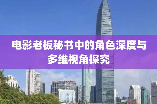 电影老板秘书中的角色深度与多维视角探究