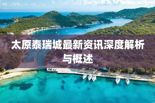 太原泰瑞城最新资讯深度解析与概述