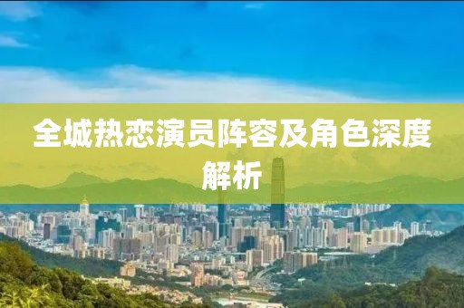 全城热恋演员阵容及角色深度解析