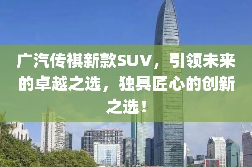 广汽传祺新款SUV，引领未来的卓越之选，独具匠心的创新之选！