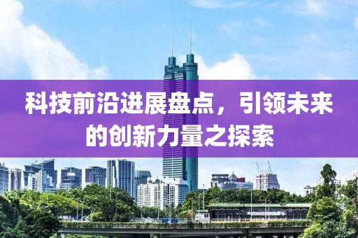 科技前沿进展盘点，引领未来的创新力量之探索