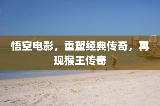 悟空电影，重塑经典传奇，再现猴王传奇