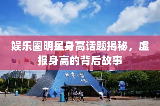 娱乐圈明星身高话题揭秘，虚报身高的背后故事
