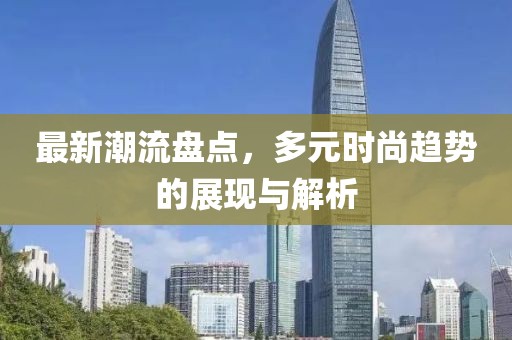 最新潮流盘点，多元时尚趋势的展现与解析