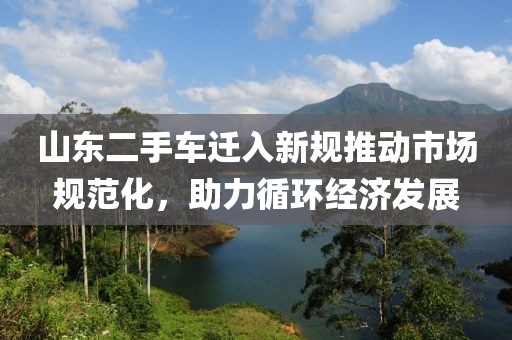山东二手车迁入新规推动市场规范化，助力循环经济发展