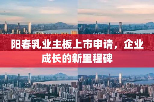 阳春乳业主板上市申请，企业成长的新里程碑