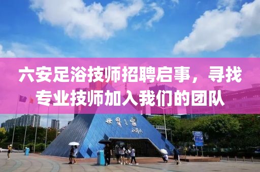 六安足浴技师招聘启事，寻找专业技师加入我们的团队