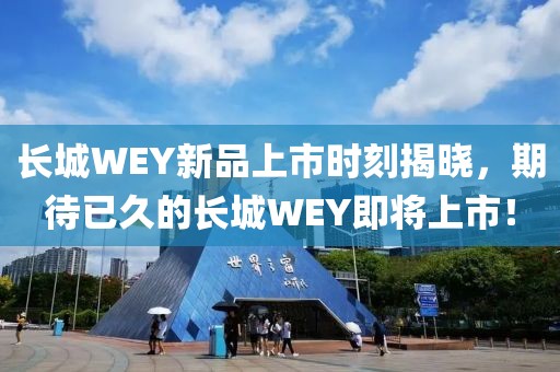 长城WEY新品上市时刻揭晓，期待已久的长城WEY即将上市！