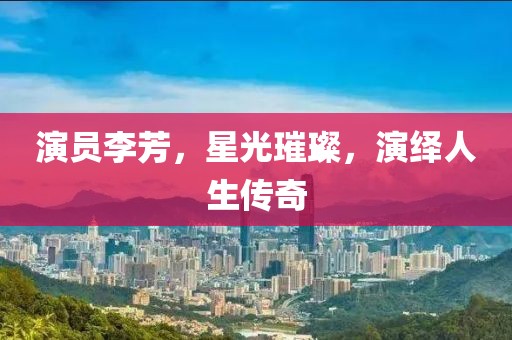 演员李芳，星光璀璨，演绎人生传奇