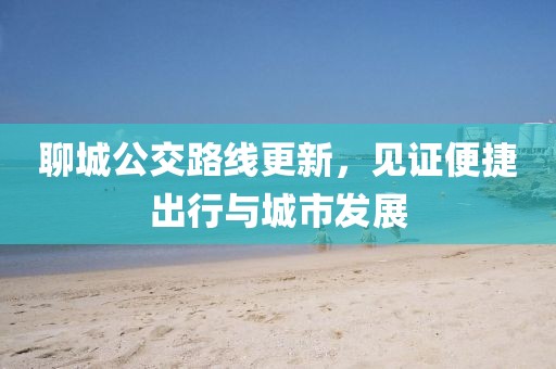 聊城公交路线更新，见证便捷出行与城市发展