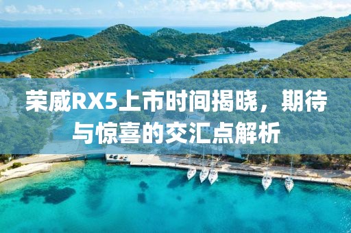 荣威RX5上市时间揭晓，期待与惊喜的交汇点解析