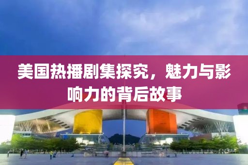 美国热播剧集探究，魅力与影响力的背后故事