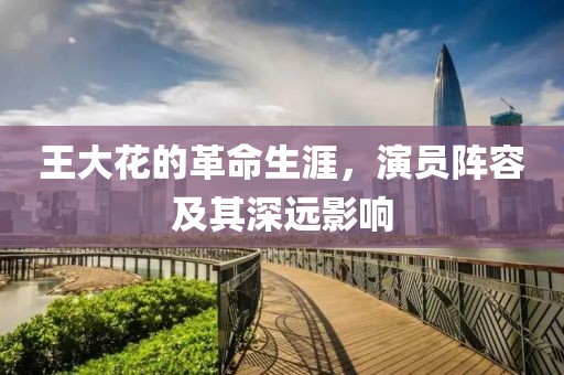 王大花的革命生涯，演员阵容及其深远影响