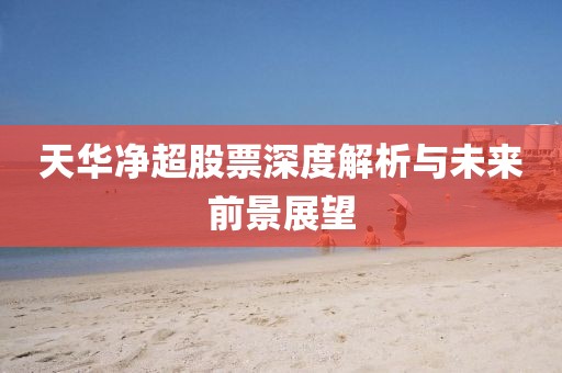 天华净超股票深度解析与未来前景展望