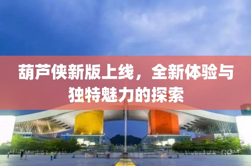 葫芦侠新版上线，全新体验与独特魅力的探索