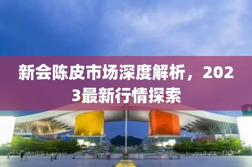 新会陈皮市场深度解析，2023最新行情探索