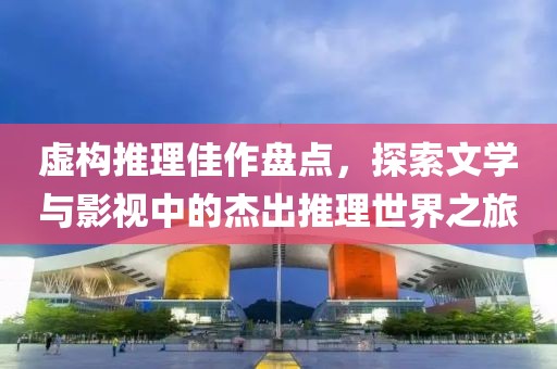 虚构推理佳作盘点，探索文学与影视中的杰出推理世界之旅