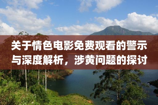 关于情色电影免费观看的警示与深度解析，涉黄问题的探讨