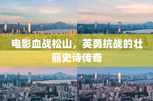 电影血战松山，英勇抗战的壮丽史诗传奇