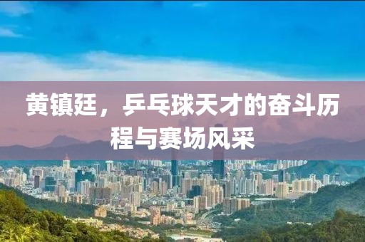 黄镇廷，乒乓球天才的奋斗历程与赛场风采