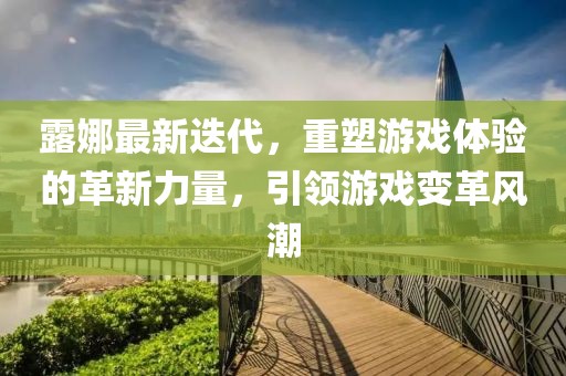 露娜最新迭代，重塑游戏体验的革新力量，引领游戏变革风潮