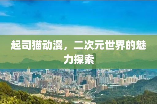 起司猫动漫，二次元世界的魅力探索