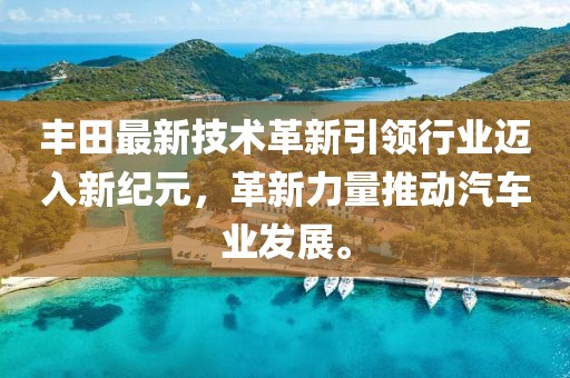 丰田最新技术革新引领行业迈入新纪元，革新力量推动汽车业发展。
