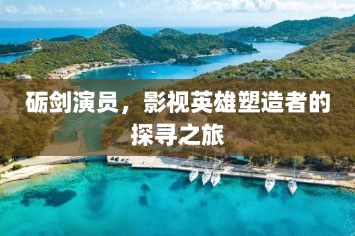 砺剑演员，影视英雄塑造者的探寻之旅
