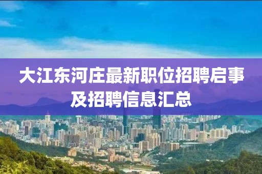 大江东河庄最新职位招聘启事及招聘信息汇总
