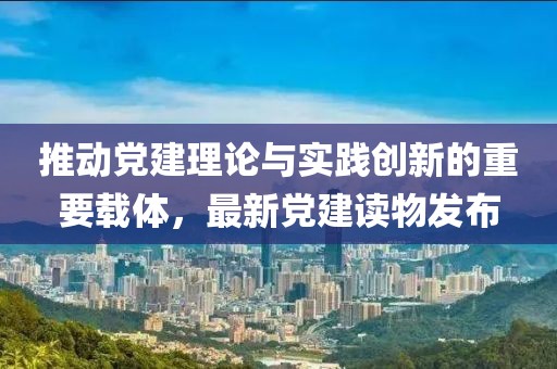 推动党建理论与实践创新的重要载体，最新党建读物发布