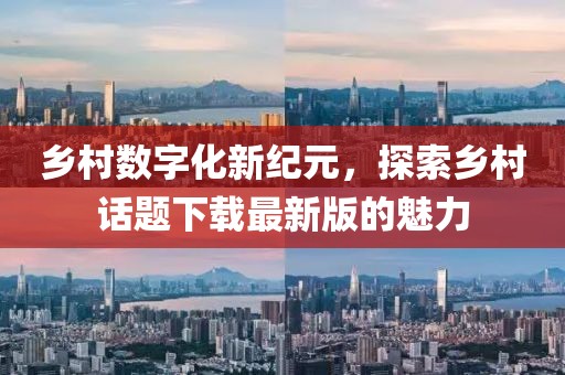 乡村数字化新纪元，探索乡村话题下载最新版的魅力
