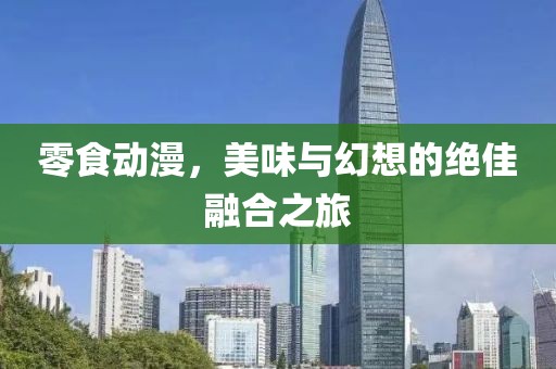 零食动漫，美味与幻想的绝佳融合之旅