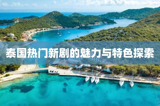 泰国热门新剧的魅力与特色探索