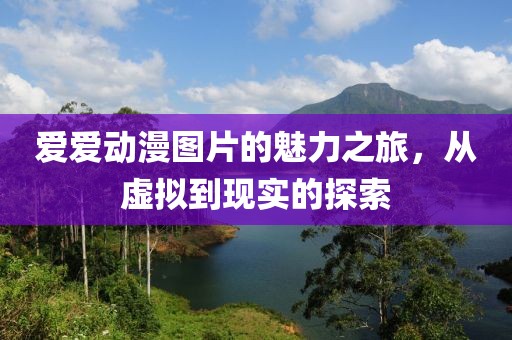 爱爱动漫图片的魅力之旅，从虚拟到现实的探索