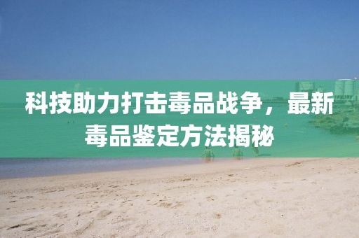 科技助力打击毒品战争，最新毒品鉴定方法揭秘