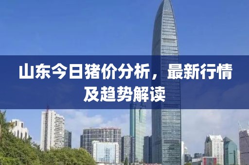 山东今日猪价分析，最新行情及趋势解读
