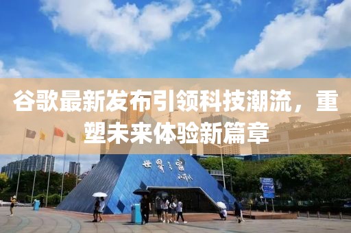 谷歌最新发布引领科技潮流，重塑未来体验新篇章
