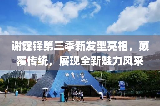 谢霆锋第三季新发型亮相，颠覆传统，展现全新魅力风采