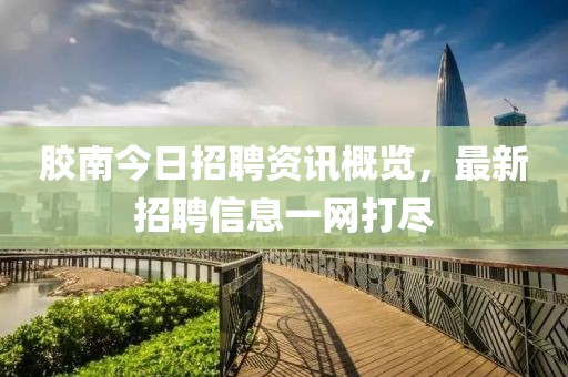 胶南今日招聘资讯概览，最新招聘信息一网打尽