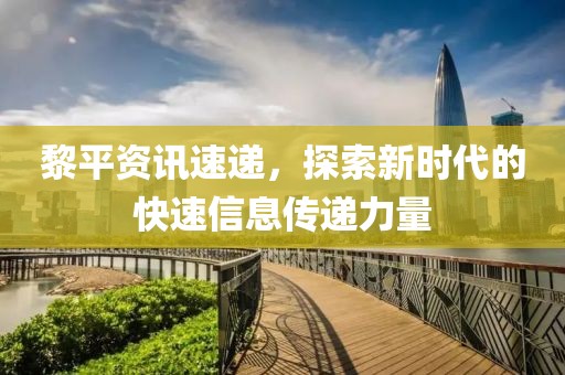 黎平资讯速递，探索新时代的快速信息传递力量