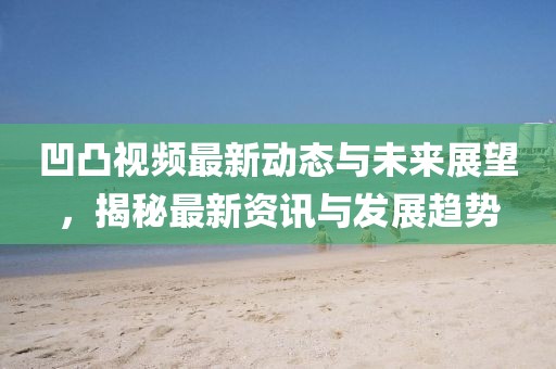 凹凸视频最新动态与未来展望，揭秘最新资讯与发展趋势